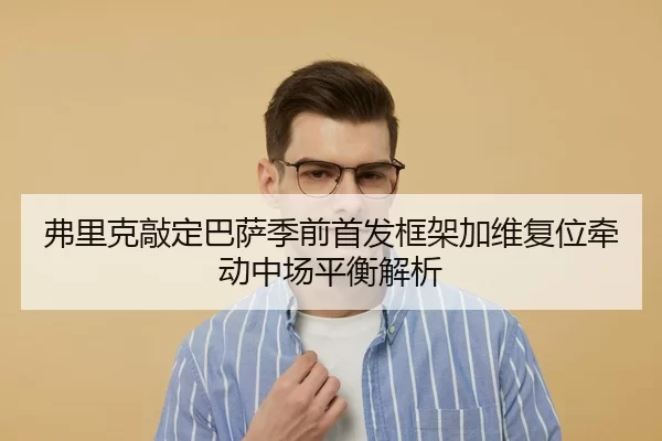弗里克敲定巴萨季前首发框架加维复位牵动中场平衡解析