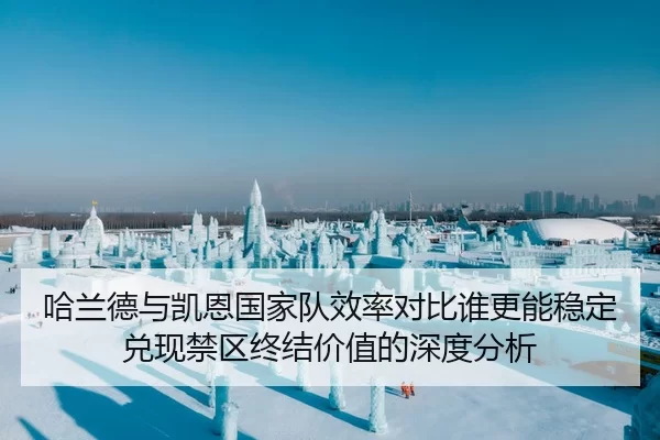 哈兰德与凯恩国家队效率对比谁更能稳定兑现禁区终结价值的深度分析 - huatihui