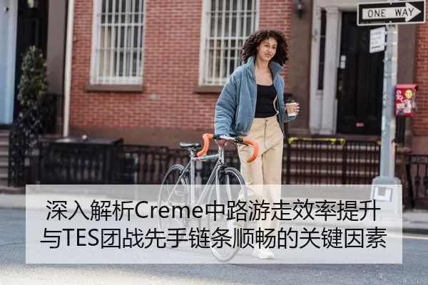 深入解析Creme中路游走效率提升与TES团战先手链条顺畅的关键因素（huatihui）
