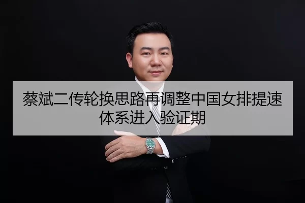 蔡斌二传轮换思路再调整中国女排提速体系进入验证期 | huatihui