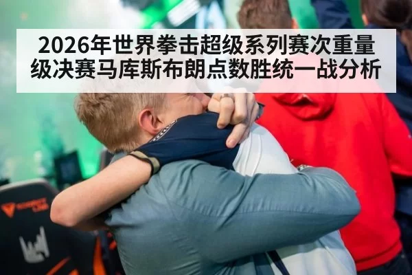 2026年世界拳击超级系列赛次重量级决赛马库斯布朗点数胜统一战分析