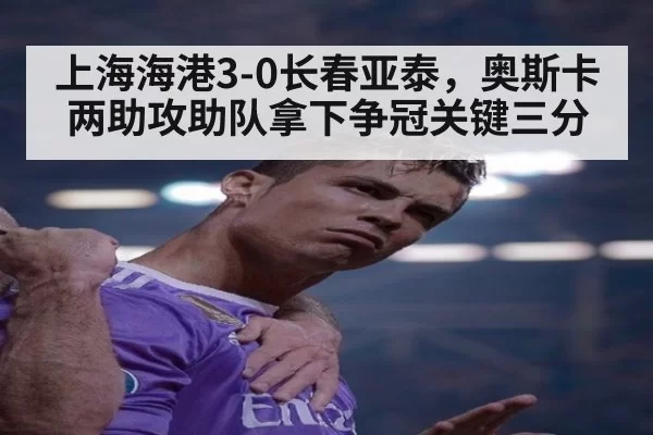 上海海港3-0长春亚泰，奥斯卡两助攻助队拿下争冠关键三分