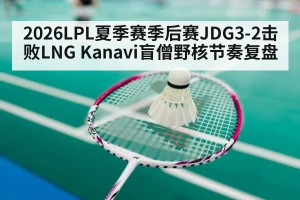 2026LPL夏季赛季后赛JDG3-2击败LNG Kanavi盲僧野核节奏复盘