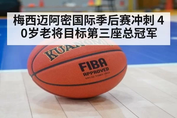 梅西迈阿密国际季后赛冲刺 40岁老将目标第三座总冠军 | huatihui