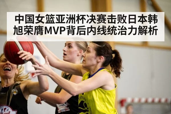 中国女篮亚洲杯决赛击败日本韩旭荣膺MVP背后内线统治力解析 | huatihui