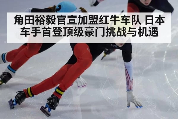 角田裕毅官宣加盟红牛车队 日本车手首登顶级豪门挑战与机遇 | huatihui