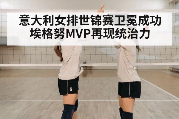 意大利女排世锦赛卫冕成功 埃格努MVP再现统治力