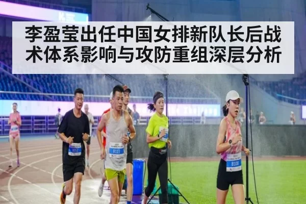 李盈莹出任中国女排新队长后战术体系影响与攻防重组深层分析