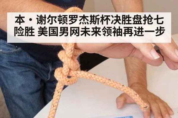 本·谢尔顿罗杰斯杯决胜盘抢七险胜 美国男网未来领袖再进一步