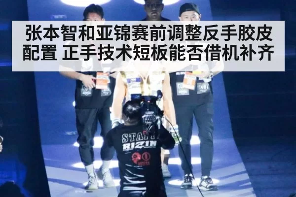 张本智和亚锦赛前调整反手胶皮配置 正手技术短板能否借机补齐