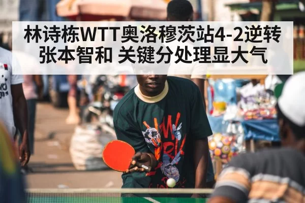林诗栋WTT奥洛穆茨站4-2逆转张本智和 关键分处理显大气
