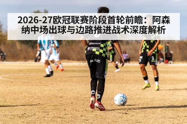 2026-27欧冠联赛阶段首轮前瞻:阿森纳中场出球与边路推进战术深度解析 - huatihui