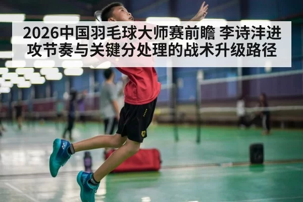 2026中国羽毛球大师赛前瞻 李诗沣进攻节奏与关键分处理的战术升级路径 | huatihui